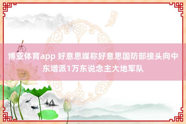 博亚体育app 好意思媒称好意思国防部接头向中东增派1万东说念主大地军队