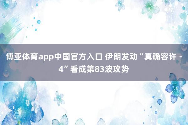 博亚体育app中国官方入口 伊朗发动“真确容许－4”看成第83波攻势