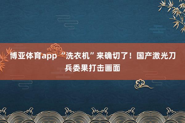 博亚体育app “洗衣机”来确切了！国产激光刀兵委果打击画面