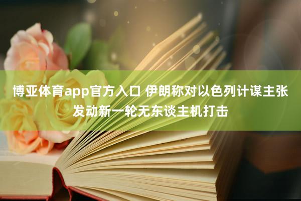博亚体育app官方入口 伊朗称对以色列计谋主张发动新一轮无东谈主机打击