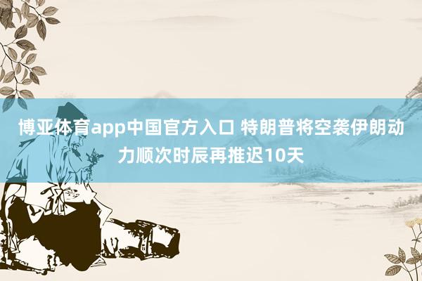 博亚体育app中国官方入口 特朗普将空袭伊朗动力顺次时辰再推迟10天