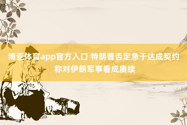 博亚体育app官方入口 特朗普否定急于达成契约 称对伊朗军事看成赓续