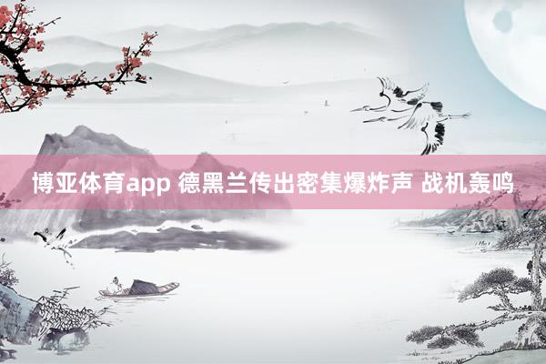 博亚体育app 德黑兰传出密集爆炸声 战机轰鸣