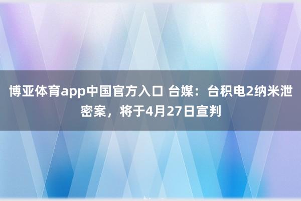 博亚体育app中国官方入口 台媒：台积电2纳米泄密案，将于4月27日宣判