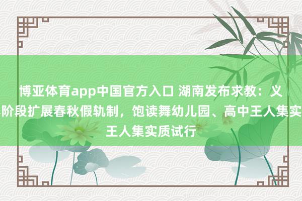 博亚体育app中国官方入口 湖南发布求教：义务涵养阶段扩展春秋假轨制，饱读舞幼儿园、高中王人集实质试行