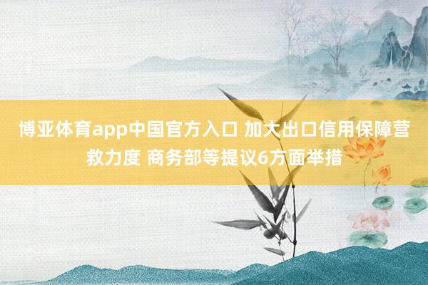 博亚体育app中国官方入口 加大出口信用保障营救力度 商务部等提议6方面举措