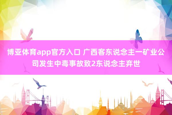博亚体育app官方入口 广西客东说念主一矿业公司发生中毒事故致2东说念主弃世