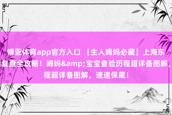 博亚体育app官方入口 【生人姆妈必藏】上海东方病院产后复查全攻略！姆妈&宝宝查验历程超详备图解，速速保藏！