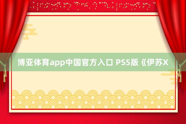 博亚体育app中国官方入口 PS5版《伊苏X