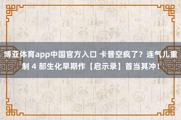 博亚体育app中国官方入口 卡普空疯了？连气儿重制 4 部生化早期作【启示录】首当其冲！