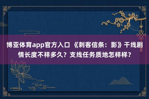 博亚体育app官方入口 《刺客信条：影》干线剧情长度不祥多久？支线任务质地怎样样？