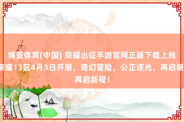 博亚体育(中国) 荣耀出征手游官网正版下载上线，荣耀13区4月3日开服，奇幻冒险，公正逐光，再启新程！