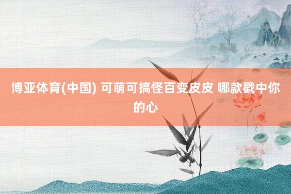 博亚体育(中国) 可萌可搞怪百变皮皮 哪款戳中你的心