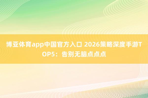 博亚体育app中国官方入口 2026策略深度手游TOP5：告别无脑点点点