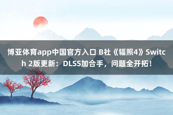 博亚体育app中国官方入口 B社《辐照4》Switch 2版更新：DLSS加合手，问题全开拓！