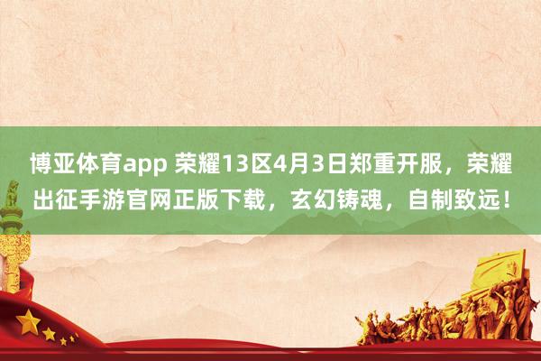 博亚体育app 荣耀13区4月3日郑重开服，荣耀出征手游官网正版下载，玄幻铸魂，自制致远！
