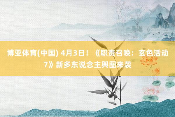 博亚体育(中国) 4月3日！《职责召唤：玄色活动7》新多东说念主舆图来袭