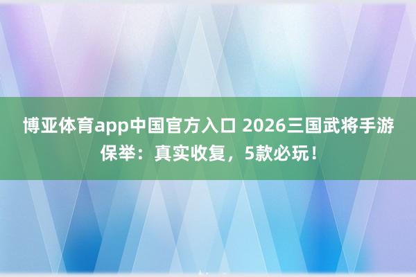 博亚体育app中国官方入口 2026三国武将手游保举：真实收复，5款必玩！