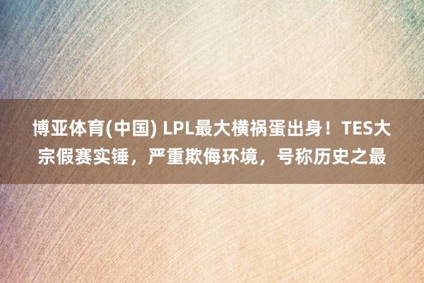 博亚体育(中国) LPL最大横祸蛋出身！TES大宗假赛实锤，严重欺侮环境，号称历史之最