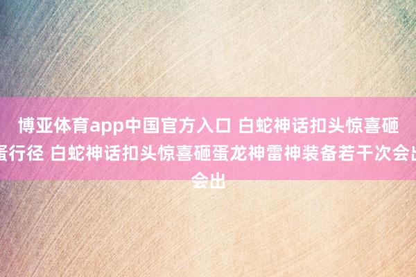 博亚体育app中国官方入口 白蛇神话扣头惊喜砸蛋行径 白蛇神话扣头惊喜砸蛋龙神雷神装备若干次会出