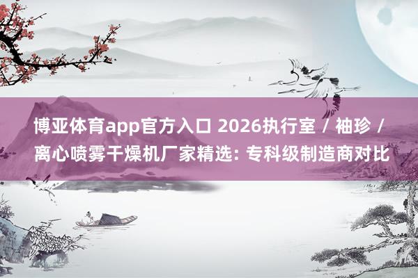 博亚体育app官方入口 2026执行室 / 袖珍 / 离心喷雾干燥机厂家精选: 专科级制造商对比