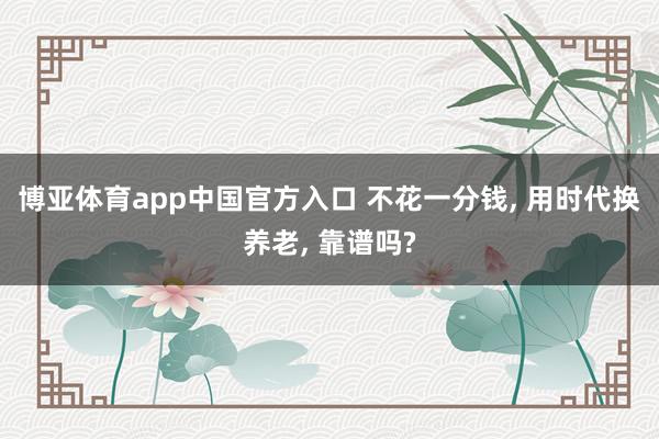 博亚体育app中国官方入口 不花一分钱, 用时代换养老, 靠谱吗?
