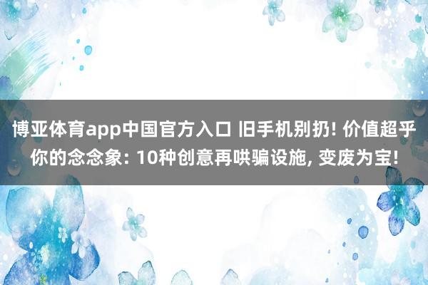 博亚体育app中国官方入口 旧手机别扔! 价值超乎你的念念象: 10种创意再哄骗设施, 变废为宝!