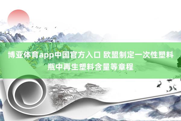 博亚体育app中国官方入口 欧盟制定一次性塑料瓶中再生塑料含量等章程