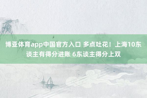 博亚体育app中国官方入口 多点吐花！上海10东谈主有得分进账 6东谈主得分上双