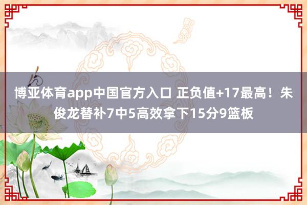 博亚体育app中国官方入口 正负值+17最高！朱俊龙替补7中5高效拿下15分9篮板