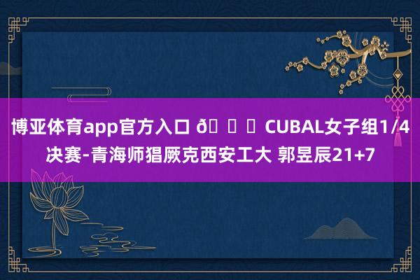 博亚体育app官方入口 🏀CUBAL女子组1/4决赛-青海师猖厥克西安工大 郭昱辰21+7