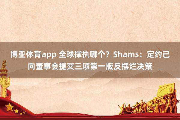 博亚体育app 全球撑执哪个？Shams：定约已向董事会提交三项第一版反摆烂决策
