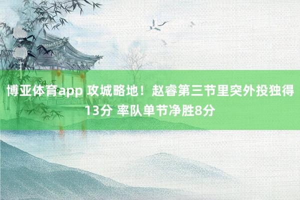 博亚体育app 攻城略地！赵睿第三节里突外投独得13分 率队单节净胜8分