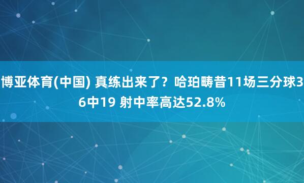 博亚体育(中国) 真练出来了？哈珀畴昔11场三分球36中19 射中率高达52.8%