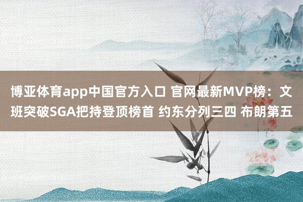 博亚体育app中国官方入口 官网最新MVP榜：文班突破SGA把持登顶榜首 约东分列三四 布朗第五