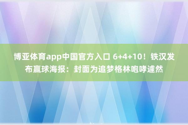 博亚体育app中国官方入口 6+4+10！铁汉发布赢球海报：封面为追梦格林咆哮遽然