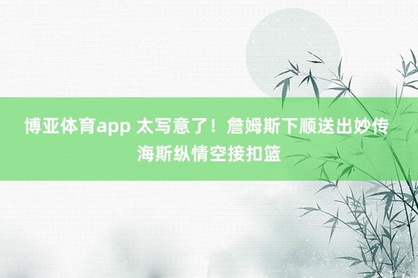 博亚体育app 太写意了！詹姆斯下顺送出妙传 海斯纵情空接扣篮