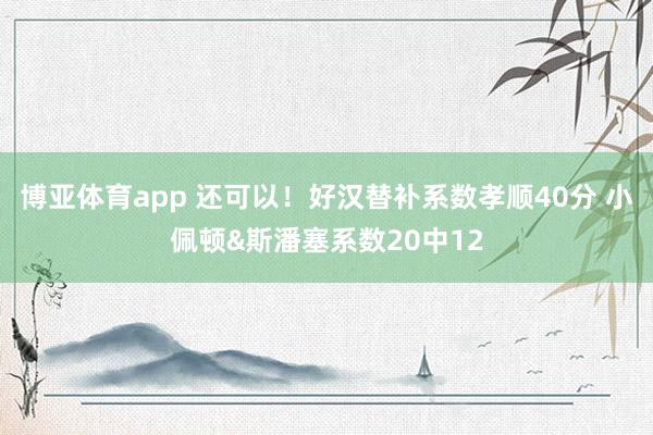 博亚体育app 还可以！好汉替补系数孝顺40分 小佩顿&斯潘塞系数20中12