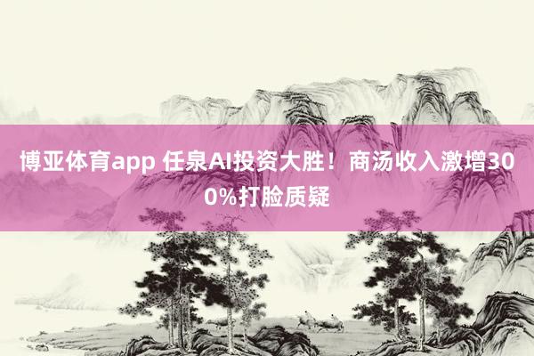 博亚体育app 任泉AI投资大胜！商汤收入激增300%打脸质疑