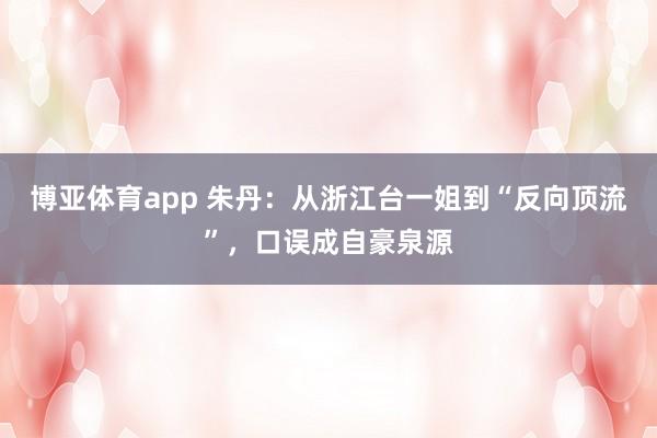 博亚体育app 朱丹：从浙江台一姐到“反向顶流”，口误成自豪泉源