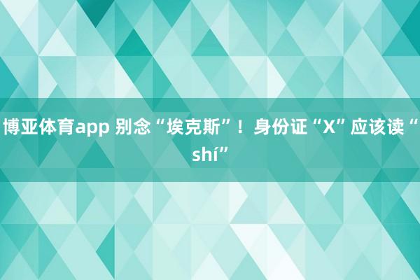 博亚体育app 别念“埃克斯”！身份证“X”应该读“shí”