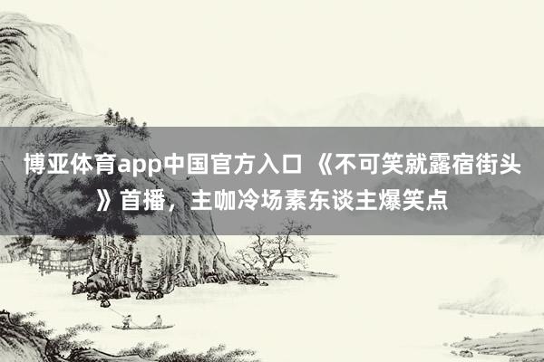 博亚体育app中国官方入口 《不可笑就露宿街头》首播，主咖冷场素东谈主爆笑点