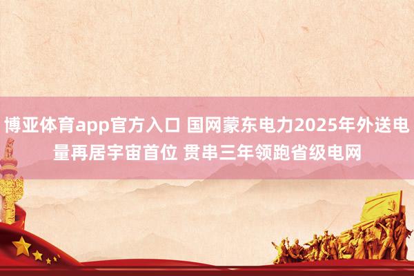 博亚体育app官方入口 国网蒙东电力2025年外送电量再居宇宙首位 贯串三年领跑省级电网