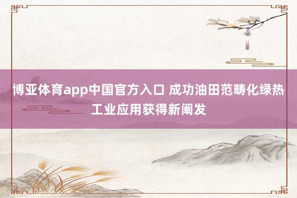 博亚体育app中国官方入口 成功油田范畴化绿热工业应用获得新阐发