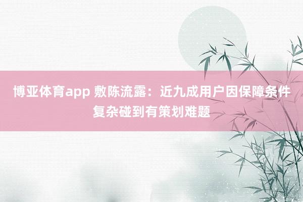 博亚体育app 敷陈流露：近九成用户因保障条件复杂碰到有策划难题