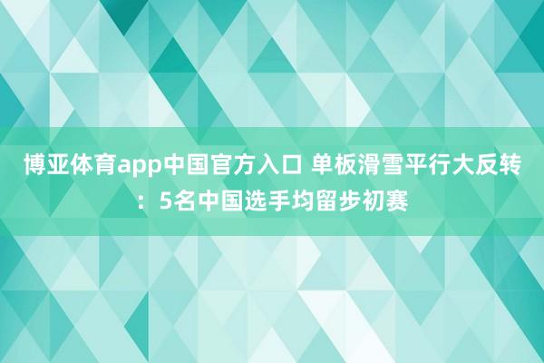博亚体育app中国官方入口 单板滑雪平行大反转：5名中国选手均留步初赛