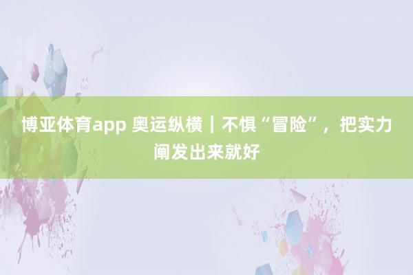博亚体育app 奥运纵横｜不惧“冒险”，把实力阐发出来就好