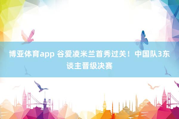 博亚体育app 谷爱凌米兰首秀过关！中国队3东谈主晋级决赛