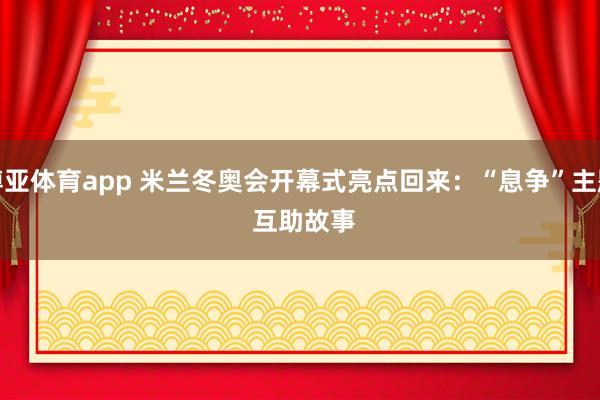 博亚体育app 米兰冬奥会开幕式亮点回来：“息争”主题 互助故事