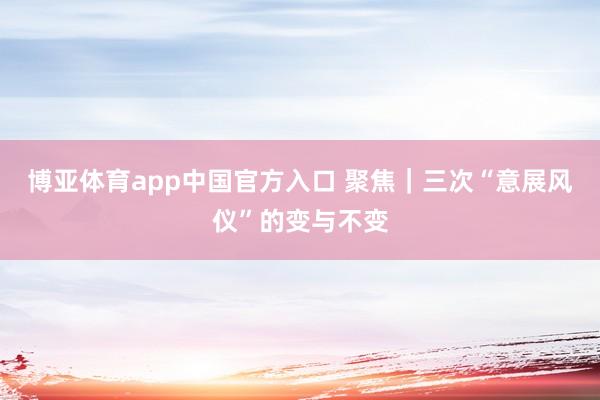 博亚体育app中国官方入口 聚焦｜三次“意展风仪”的变与不变